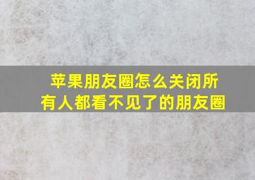 苹果朋友圈怎么关闭所有人都看不见了的朋友圈