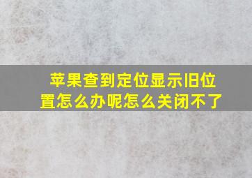 苹果查到定位显示旧位置怎么办呢怎么关闭不了