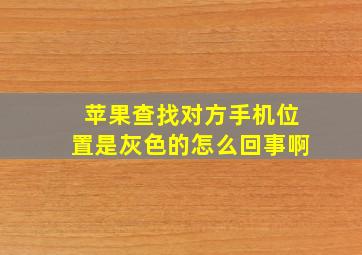 苹果查找对方手机位置是灰色的怎么回事啊