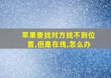 苹果查找对方找不到位置,但是在线,怎么办