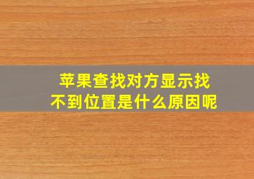 苹果查找对方显示找不到位置是什么原因呢