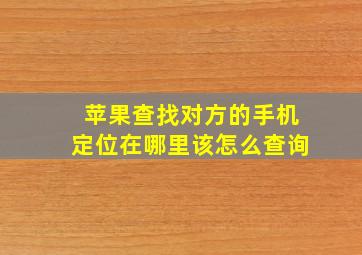 苹果查找对方的手机定位在哪里该怎么查询