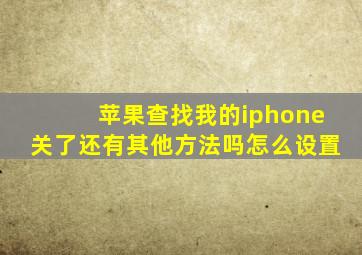 苹果查找我的iphone关了还有其他方法吗怎么设置