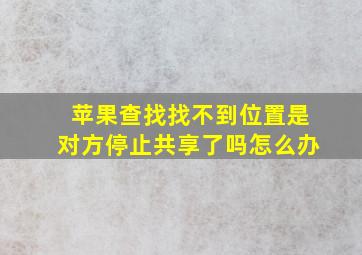 苹果查找找不到位置是对方停止共享了吗怎么办