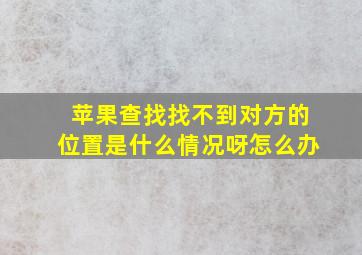 苹果查找找不到对方的位置是什么情况呀怎么办