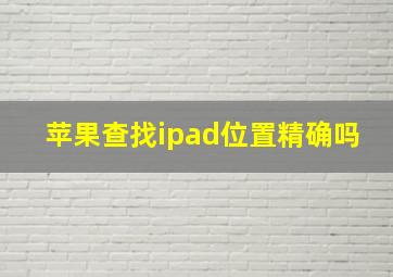 苹果查找ipad位置精确吗