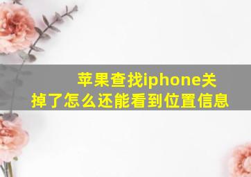 苹果查找iphone关掉了怎么还能看到位置信息