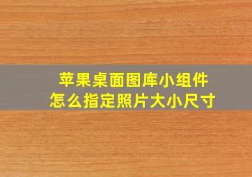 苹果桌面图库小组件怎么指定照片大小尺寸