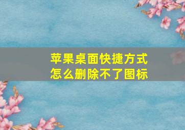 苹果桌面快捷方式怎么删除不了图标