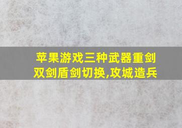 苹果游戏三种武器重剑双剑盾剑切换,攻城造兵