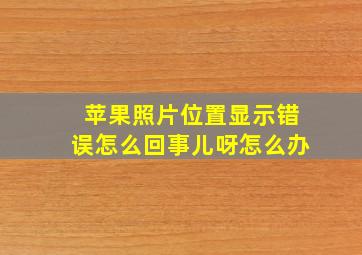 苹果照片位置显示错误怎么回事儿呀怎么办