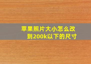 苹果照片大小怎么改到200k以下的尺寸