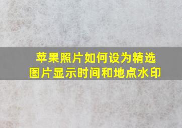 苹果照片如何设为精选图片显示时间和地点水印