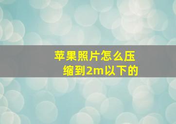 苹果照片怎么压缩到2m以下的