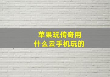 苹果玩传奇用什么云手机玩的