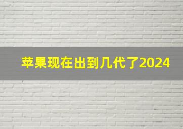 苹果现在出到几代了2024