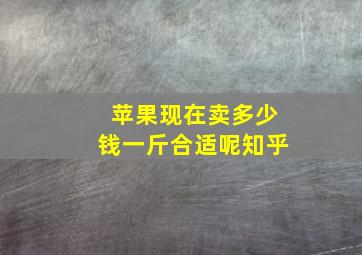 苹果现在卖多少钱一斤合适呢知乎