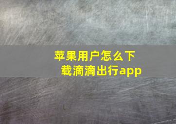 苹果用户怎么下载滴滴出行app