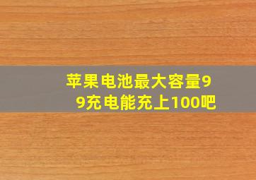 苹果电池最大容量99充电能充上100吧