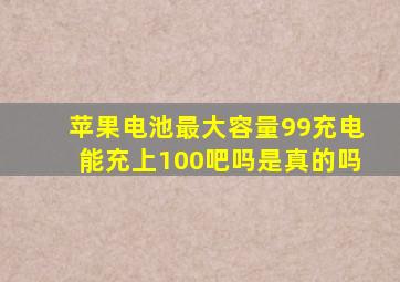 苹果电池最大容量99充电能充上100吧吗是真的吗