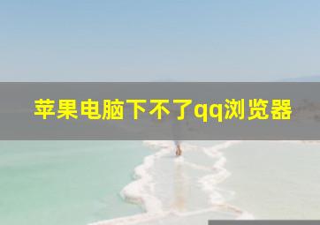 苹果电脑下不了qq浏览器