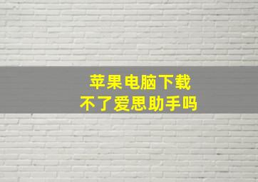 苹果电脑下载不了爱思助手吗