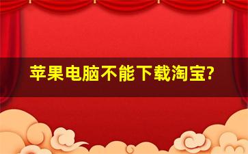 苹果电脑不能下载淘宝?