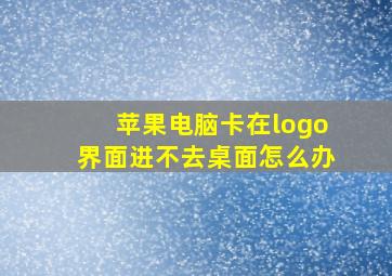 苹果电脑卡在logo界面进不去桌面怎么办