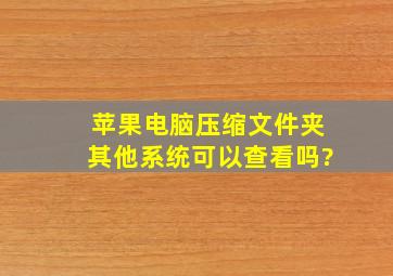 苹果电脑压缩文件夹其他系统可以查看吗?