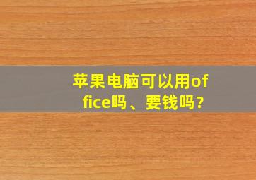 苹果电脑可以用office吗、要钱吗?