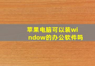 苹果电脑可以装window的办公软件吗