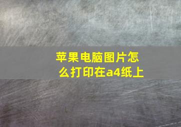 苹果电脑图片怎么打印在a4纸上