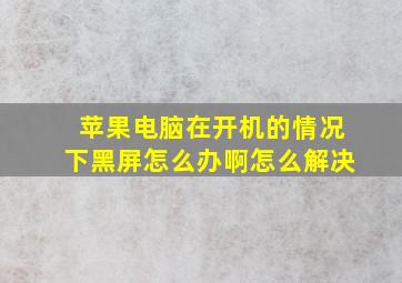 苹果电脑在开机的情况下黑屏怎么办啊怎么解决