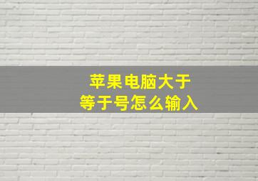 苹果电脑大于等于号怎么输入