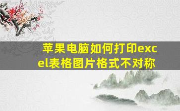 苹果电脑如何打印excel表格图片格式不对称