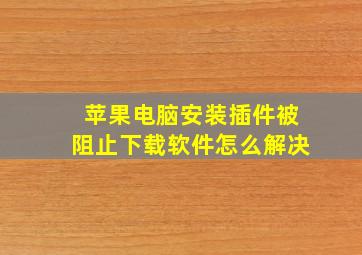 苹果电脑安装插件被阻止下载软件怎么解决