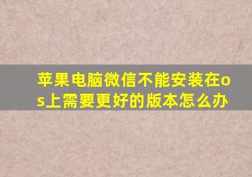 苹果电脑微信不能安装在os上需要更好的版本怎么办