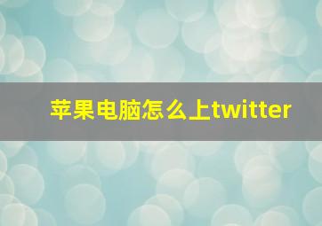 苹果电脑怎么上twitter