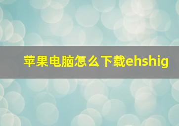 苹果电脑怎么下载ehshig