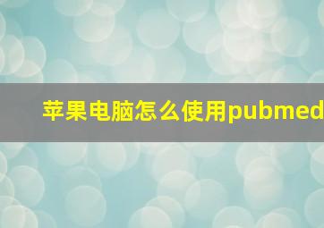 苹果电脑怎么使用pubmed