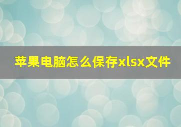 苹果电脑怎么保存xlsx文件