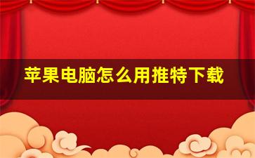 苹果电脑怎么用推特下载