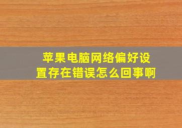 苹果电脑网络偏好设置存在错误怎么回事啊