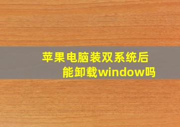 苹果电脑装双系统后能卸载window吗