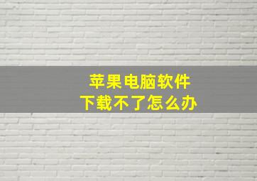 苹果电脑软件下载不了怎么办