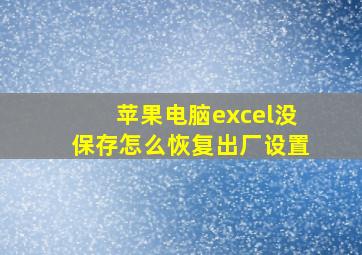 苹果电脑excel没保存怎么恢复出厂设置