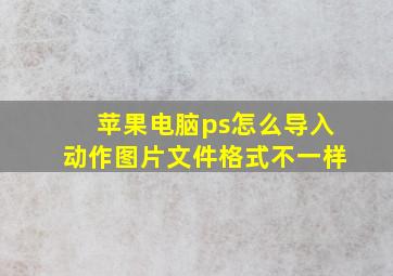 苹果电脑ps怎么导入动作图片文件格式不一样