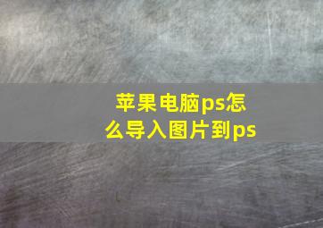 苹果电脑ps怎么导入图片到ps