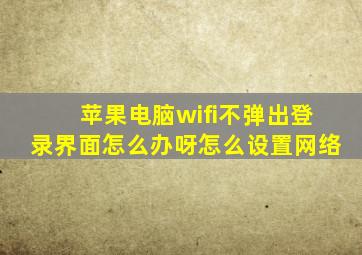 苹果电脑wifi不弹出登录界面怎么办呀怎么设置网络