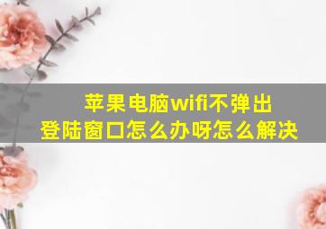 苹果电脑wifi不弹出登陆窗口怎么办呀怎么解决